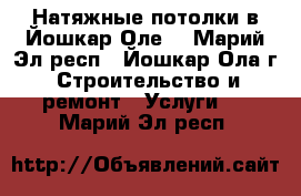 Натяжные потолки в Йошкар-Оле  - Марий Эл респ., Йошкар-Ола г. Строительство и ремонт » Услуги   . Марий Эл респ.